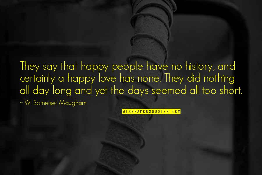 Determining Your Own Happiness Quotes By W. Somerset Maugham: They say that happy people have no history,