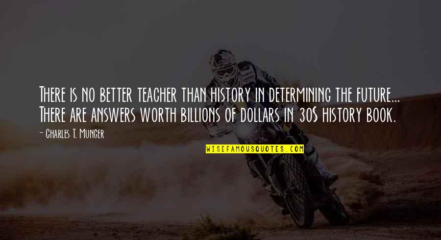 Determining Your Own Success Quotes By Charles T. Munger: There is no better teacher than history in
