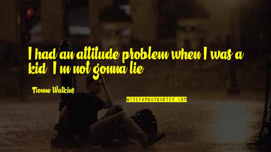 Determinismo Radical Filosofia Quotes By Tionne Watkins: I had an attitude problem when I was Determinismo Radical Filosofia Quotes By Tionne Watkins: I had an attitude problem when I was