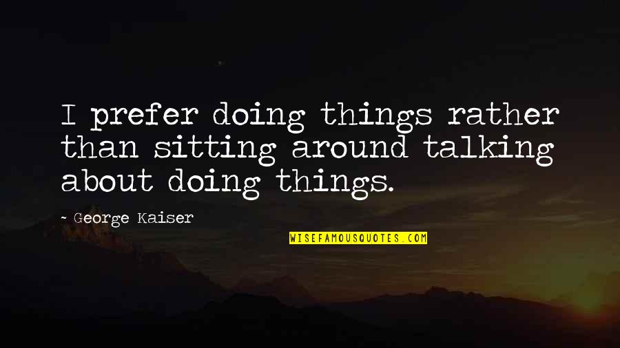 Deterret Quotes By George Kaiser: I prefer doing things rather than sitting around