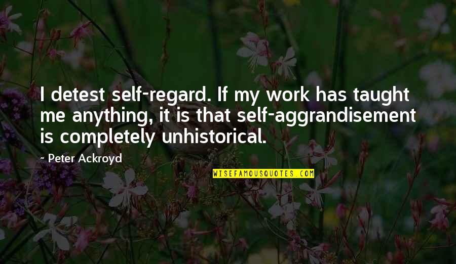 Detest Quotes By Peter Ackroyd: I detest self-regard. If my work has taught Detest Quotes By Peter Ackroyd: I detest self-regard. If my work has taught