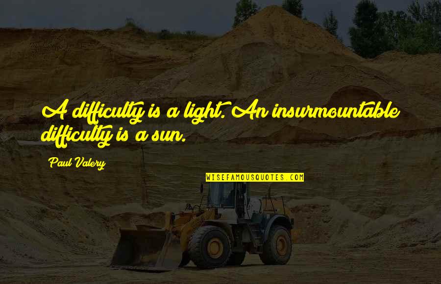 Detonated Quotes By Paul Valery: A difficulty is a light. An insurmountable difficulty