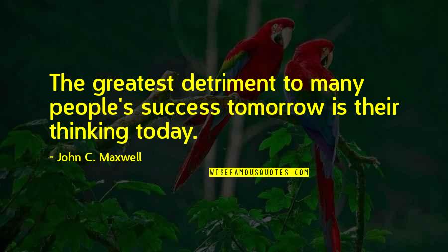 Detriment Quotes By John C. Maxwell: The greatest detriment to many people's success tomorrow
