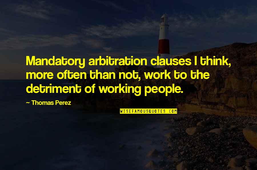 Detriment Quotes By Thomas Perez: Mandatory arbitration clauses I think, more often than