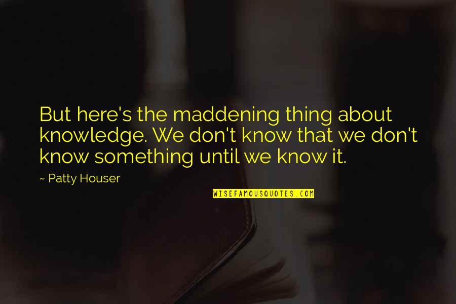 Detta Walker Quotes By Patty Houser: But here's the maddening thing about knowledge. We