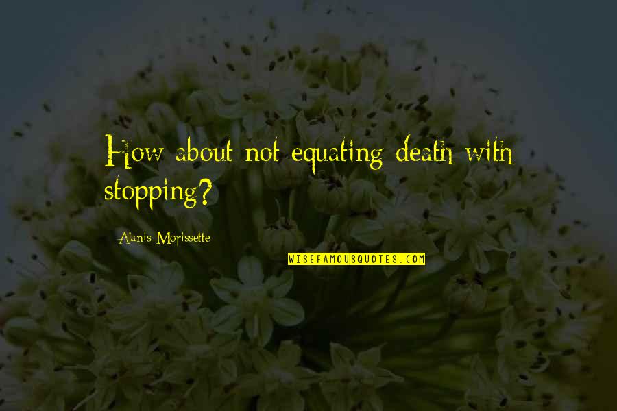 Detyrat Quotes By Alanis Morissette: How about not equating death with stopping? Detyrat Quotes By Alanis Morissette: How about not equating death with stopping?