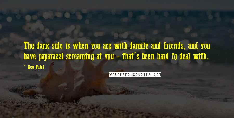 Dev Patel quotes: The dark side is when you are with family and friends, and you have paparazzi screaming at you - that's been hard to deal with.