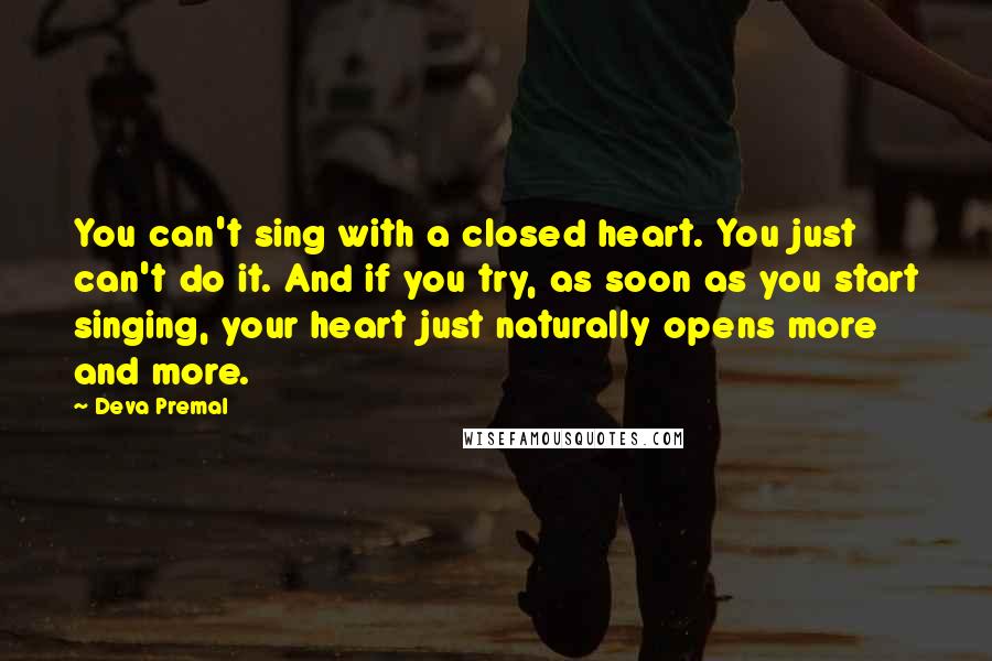 Deva Premal quotes: You can't sing with a closed heart. You just can't do it. And if you try, as soon as you start singing, your heart just naturally opens more and more.