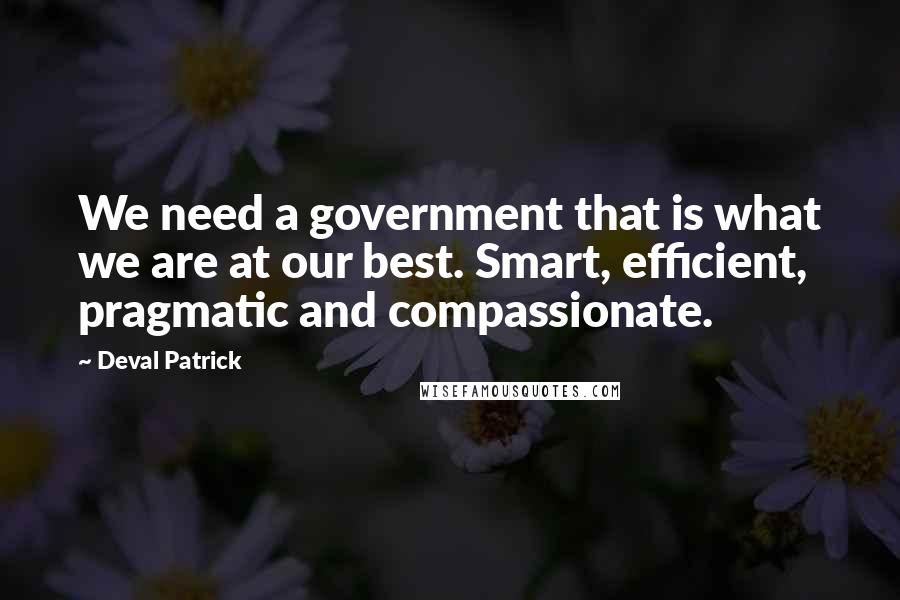 Deval Patrick quotes: We need a government that is what we are at our best. Smart, efficient, pragmatic and compassionate. Deval Patrick quotes: We need a government that is what we are at our best. Smart, efficient, pragmatic and compassionate.