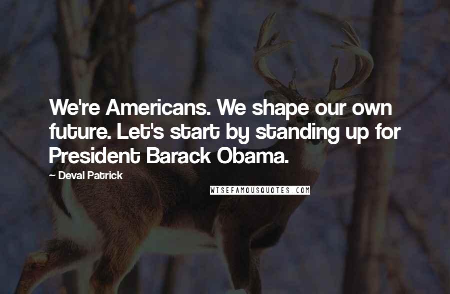 Deval Patrick quotes: We're Americans. We shape our own future. Let's start by standing up for President Barack Obama.