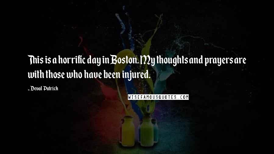 Deval Patrick quotes: This is a horrific day in Boston. My thoughts and prayers are with those who have been injured.