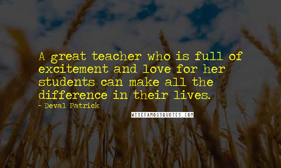 Deval Patrick quotes: A great teacher who is full of excitement and love for her students can make all the difference in their lives.