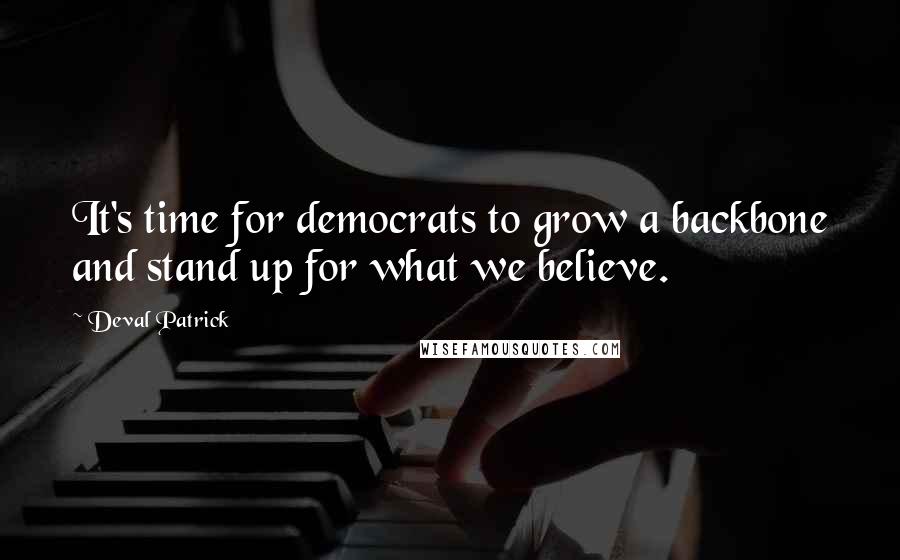 Deval Patrick quotes: It's time for democrats to grow a backbone and stand up for what we believe.