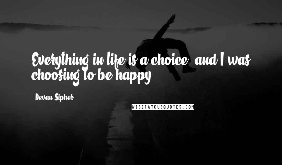 Devan Sipher quotes: Everything in life is a choice, and I was choosing to be happy.