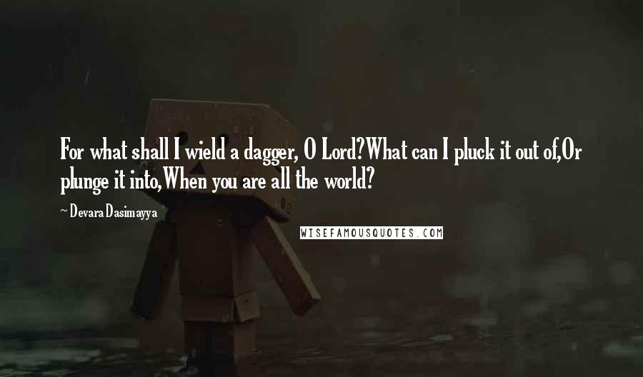 Devara Dasimayya quotes: For what shall I wield a dagger, O Lord?What can I pluck it out of,Or plunge it into,When you are all the world?