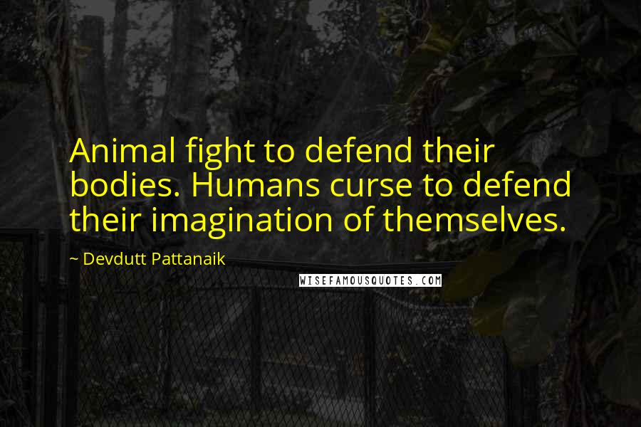 Devdutt Pattanaik quotes: Animal fight to defend their bodies. Humans curse to defend their imagination of themselves.