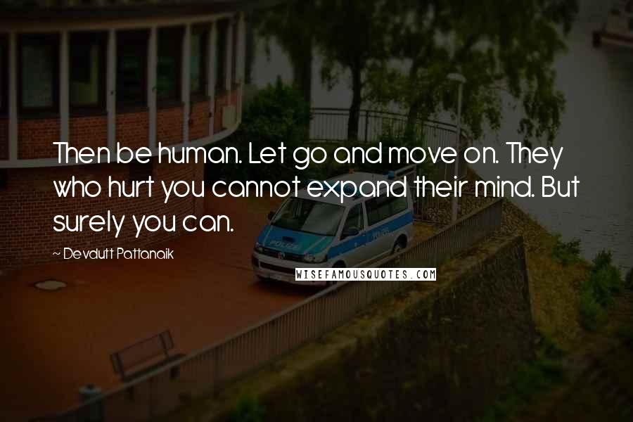 Devdutt Pattanaik quotes: Then be human. Let go and move on. They who hurt you cannot expand their mind. But surely you can.