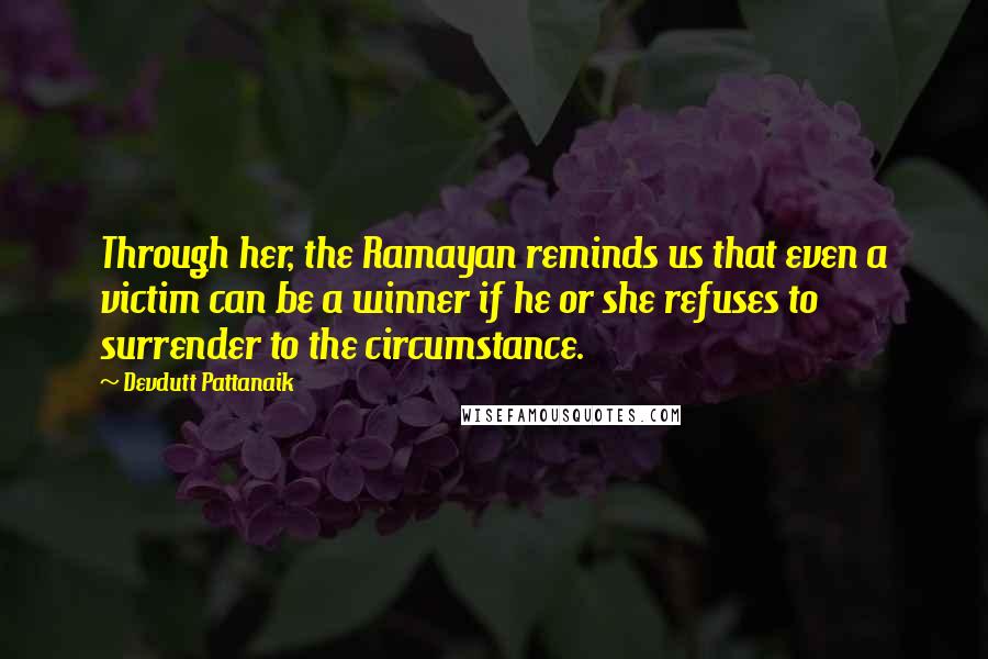 Devdutt Pattanaik quotes: Through her, the Ramayan reminds us that even a victim can be a winner if he or she refuses to surrender to the circumstance. Devdutt Pattanaik quotes: Through her, the Ramayan reminds us that even a victim can be a winner if he or she refuses to surrender to the circumstance.