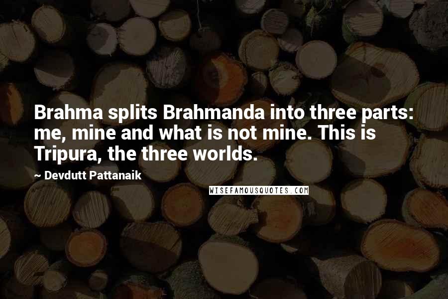 Devdutt Pattanaik quotes: Brahma splits Brahmanda into three parts: me, mine and what is not mine. This is Tripura, the three worlds. Devdutt Pattanaik quotes: Brahma splits Brahmanda into three parts: me, mine and what is not mine. This is Tripura, the three worlds.