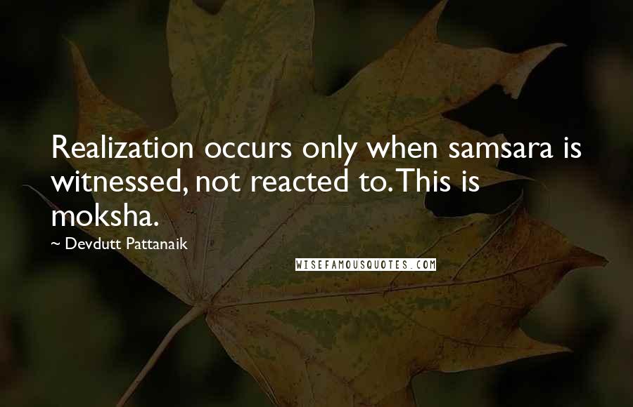 Devdutt Pattanaik quotes: Realization occurs only when samsara is witnessed, not reacted to. This is moksha.