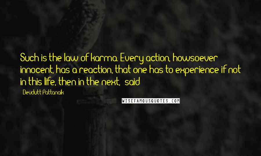 Devdutt Pattanaik quotes: Such is the law of karma. Every action, howsoever innocent, has a reaction, that one has to experience if not in this life, then in the next,' said