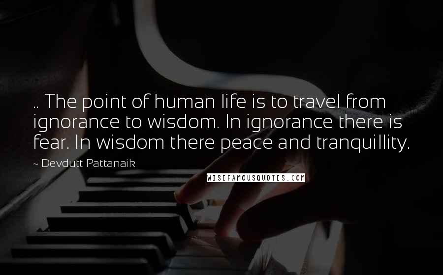Devdutt Pattanaik quotes: .. The point of human life is to travel from ignorance to wisdom. In ignorance there is fear. In wisdom there peace and tranquillity. Devdutt Pattanaik quotes: .. The point of human life is to travel from ignorance to wisdom. In ignorance there is fear. In wisdom there peace and tranquillity.