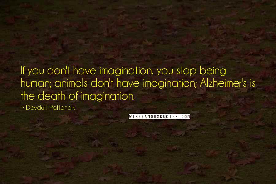 Devdutt Pattanaik quotes: If you don't have imagination, you stop being human; animals don't have imagination; Alzheimer's is the death of imagination.