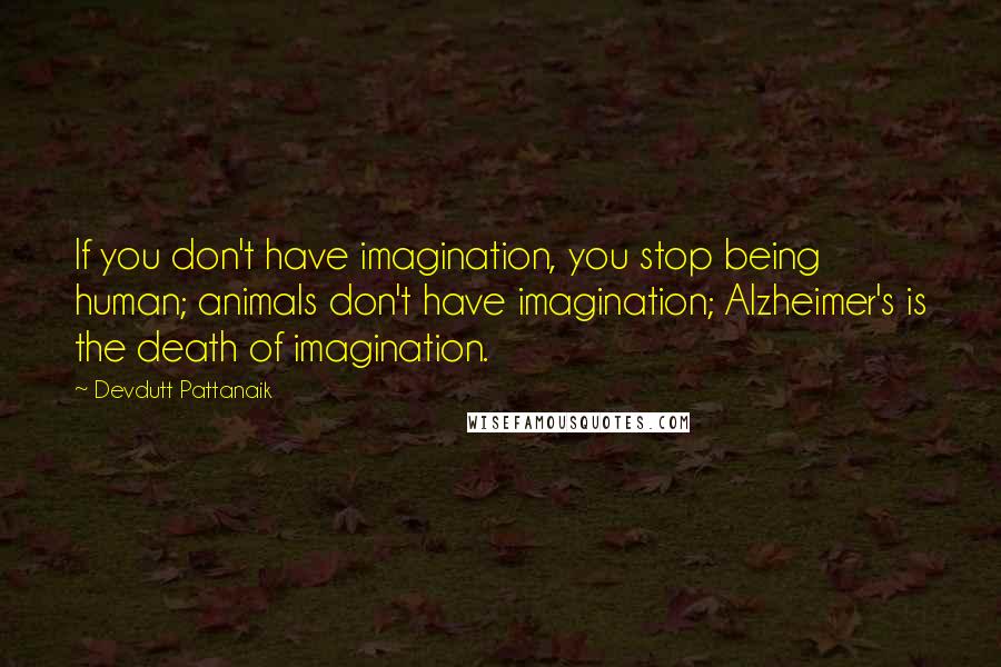 Devdutt Pattanaik quotes: If you don't have imagination, you stop being human; animals don't have imagination; Alzheimer's is the death of imagination. Devdutt Pattanaik quotes: If you don't have imagination, you stop being human; animals don't have imagination; Alzheimer's is the death of imagination.