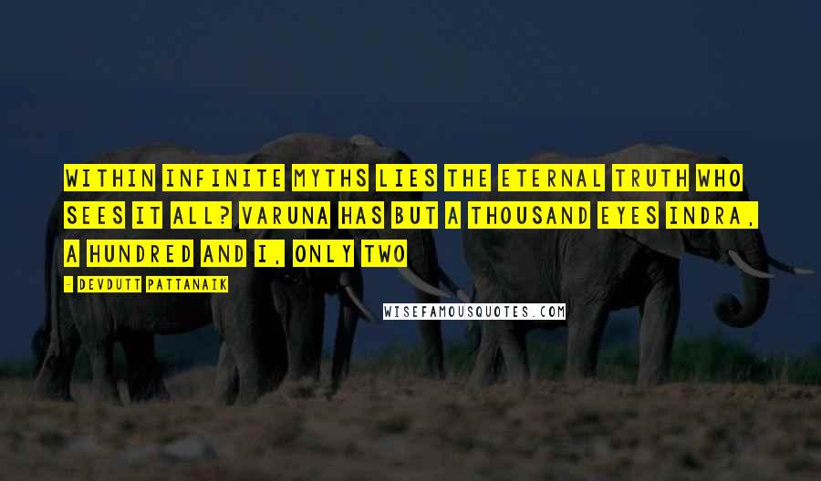 Devdutt Pattanaik quotes: Within infinite myths lies the Eternal Truth Who sees it all? Varuna has but a thousand eyes Indra, a hundred And I, only two Devdutt Pattanaik quotes: Within infinite myths lies the Eternal Truth Who sees it all? Varuna has but a thousand eyes Indra, a hundred And I, only two
