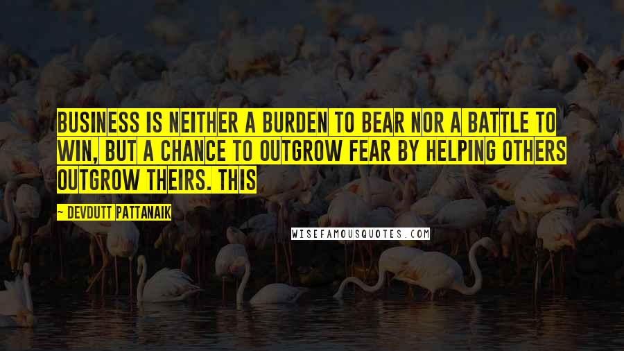 Devdutt Pattanaik quotes: business is neither a burden to bear nor a battle to win, but a chance to outgrow fear by helping others outgrow theirs. This Devdutt Pattanaik quotes: business is neither a burden to bear nor a battle to win, but a chance to outgrow fear by helping others outgrow theirs. This