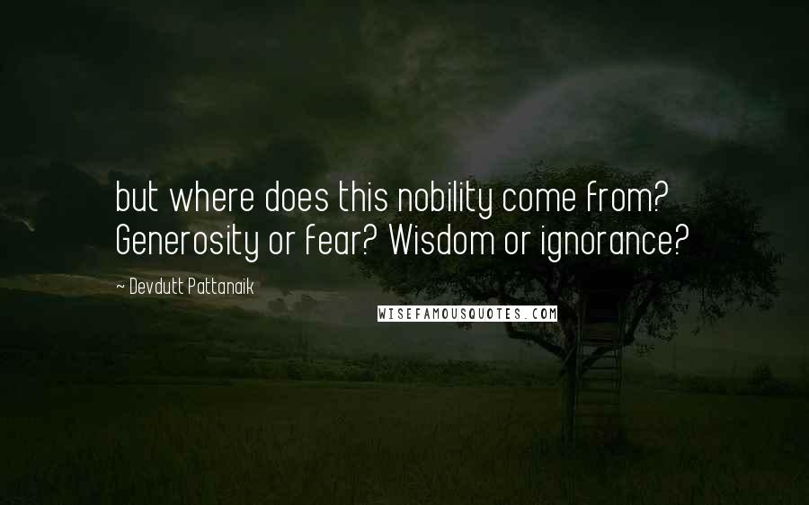 Devdutt Pattanaik quotes: but where does this nobility come from? Generosity or fear? Wisdom or ignorance?