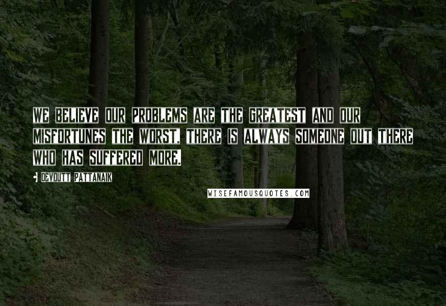 Devdutt Pattanaik quotes: we believe our problems are the greatest and our misfortunes the worst, there is always someone out there who has suffered more.
