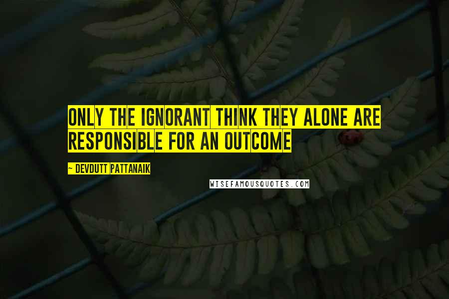 Devdutt Pattanaik quotes: Only the ignorant think they alone are responsible for an outcome