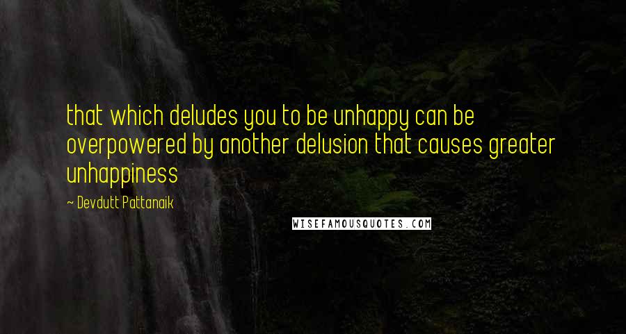Devdutt Pattanaik quotes: that which deludes you to be unhappy can be overpowered by another delusion that causes greater unhappiness