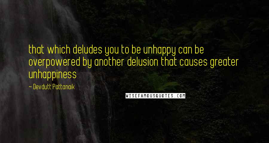 Devdutt Pattanaik quotes: that which deludes you to be unhappy can be overpowered by another delusion that causes greater unhappiness Devdutt Pattanaik quotes: that which deludes you to be unhappy can be overpowered by another delusion that causes greater unhappiness