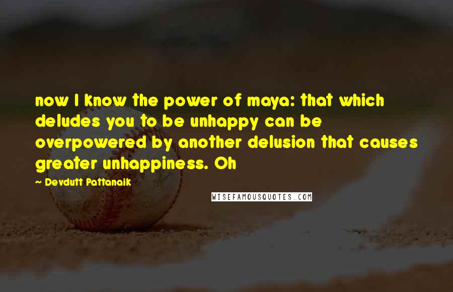 Devdutt Pattanaik quotes: now I know the power of maya: that which deludes you to be unhappy can be overpowered by another delusion that causes greater unhappiness. Oh Devdutt Pattanaik quotes: now I know the power of maya: that which deludes you to be unhappy can be overpowered by another delusion that causes greater unhappiness. Oh