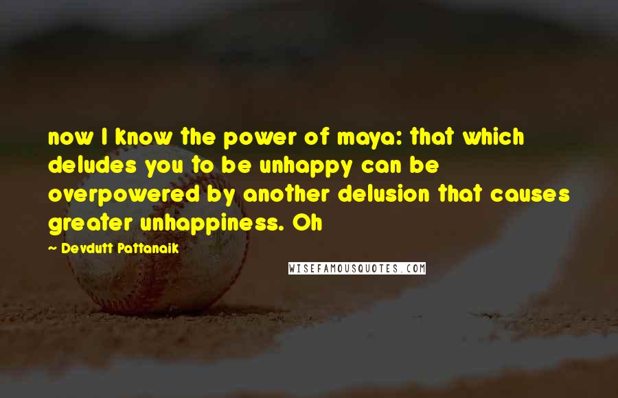 Devdutt Pattanaik quotes: now I know the power of maya: that which deludes you to be unhappy can be overpowered by another delusion that causes greater unhappiness. Oh