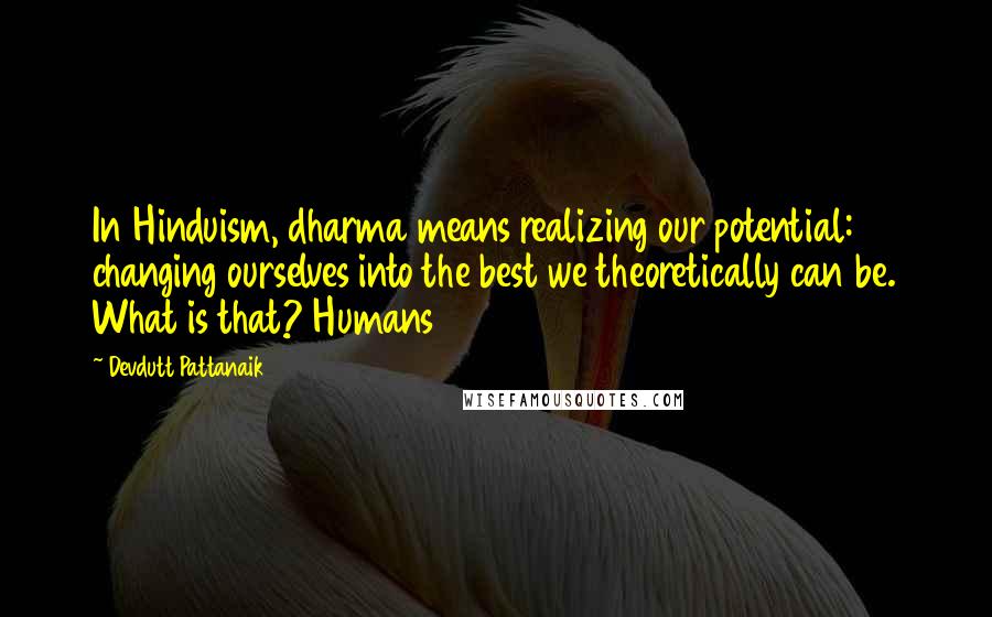Devdutt Pattanaik quotes: In Hinduism, dharma means realizing our potential: changing ourselves into the best we theoretically can be. What is that? Humans Devdutt Pattanaik quotes: In Hinduism, dharma means realizing our potential: changing ourselves into the best we theoretically can be. What is that? Humans