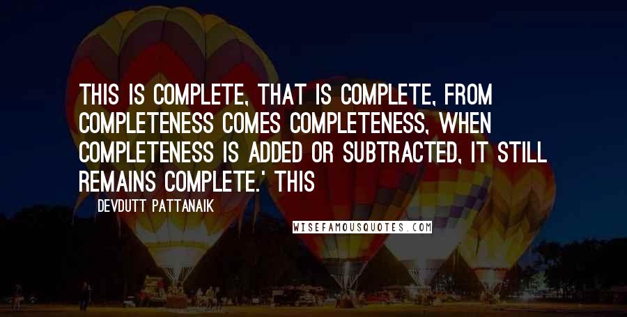 Devdutt Pattanaik quotes: This is complete, that is complete, from completeness comes completeness, when completeness is added or subtracted, it still remains complete.' This Devdutt Pattanaik quotes: This is complete, that is complete, from completeness comes completeness, when completeness is added or subtracted, it still remains complete.' This
