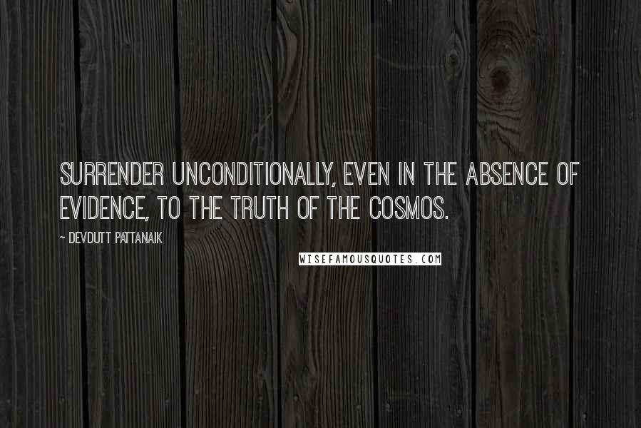 Devdutt Pattanaik quotes: Surrender unconditionally, even in the absence of evidence, to the truth of the cosmos.