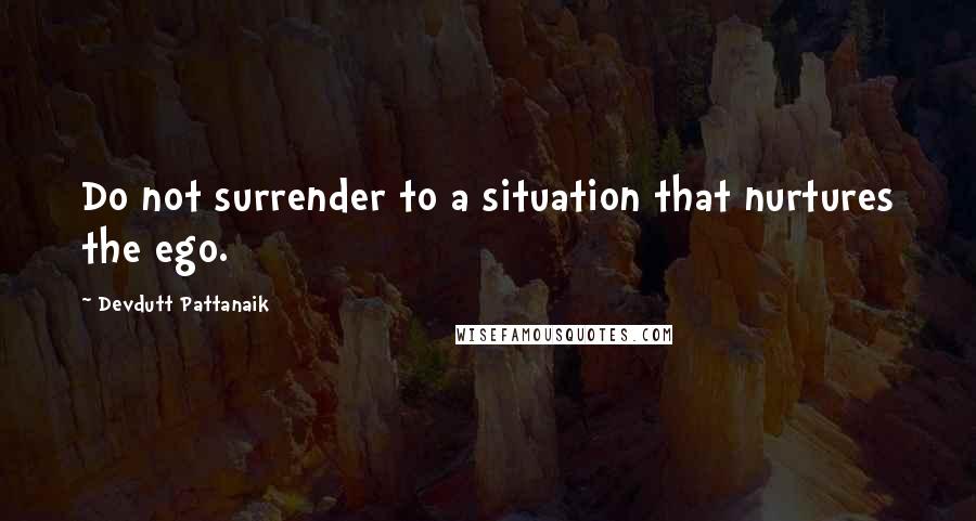 Devdutt Pattanaik quotes: Do not surrender to a situation that nurtures the ego.