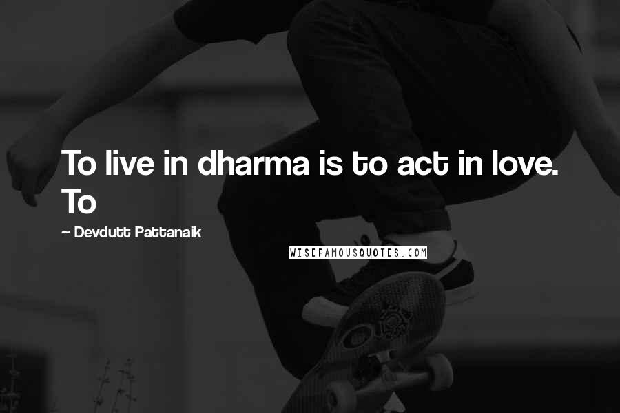 Devdutt Pattanaik quotes: To live in dharma is to act in love. To