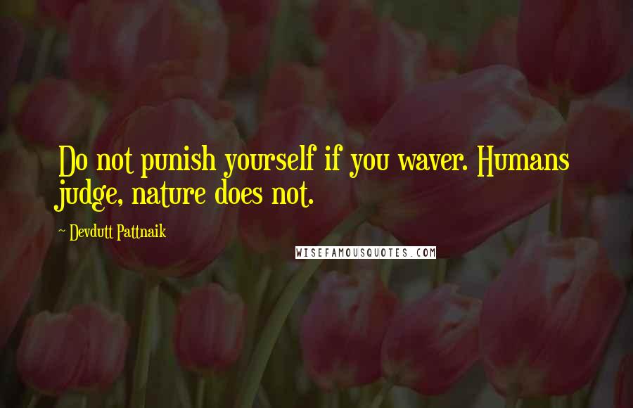 Devdutt Pattnaik quotes: Do not punish yourself if you waver. Humans judge, nature does not.
