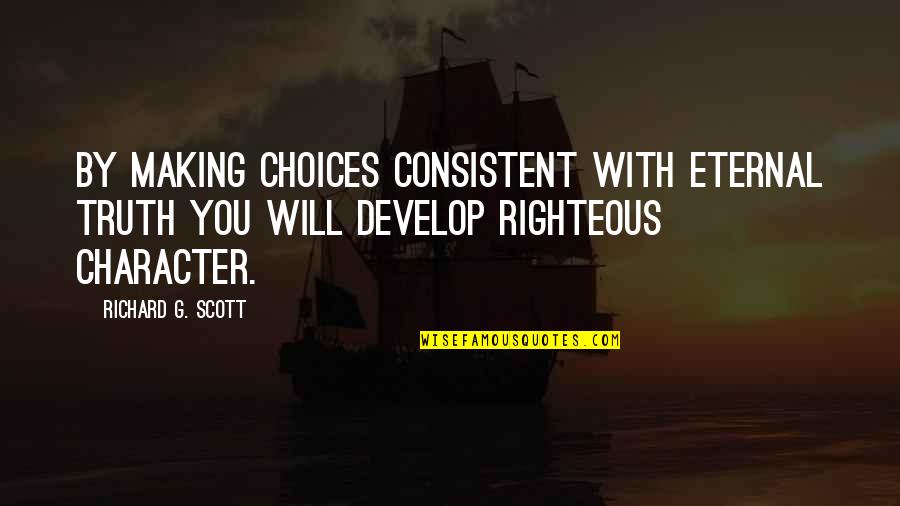 Develop Character Quotes By Richard G. Scott: By making choices consistent with eternal truth you