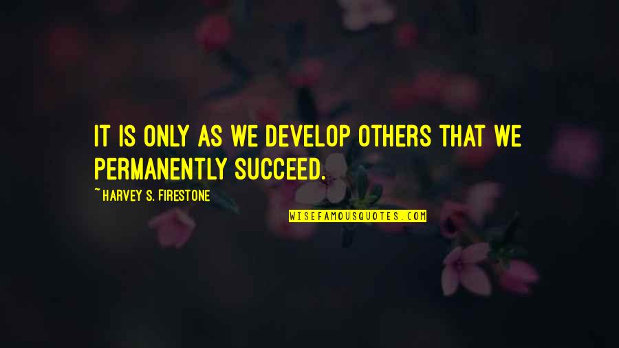 Develop Others Quotes By Harvey S. Firestone: It is only as we develop others that