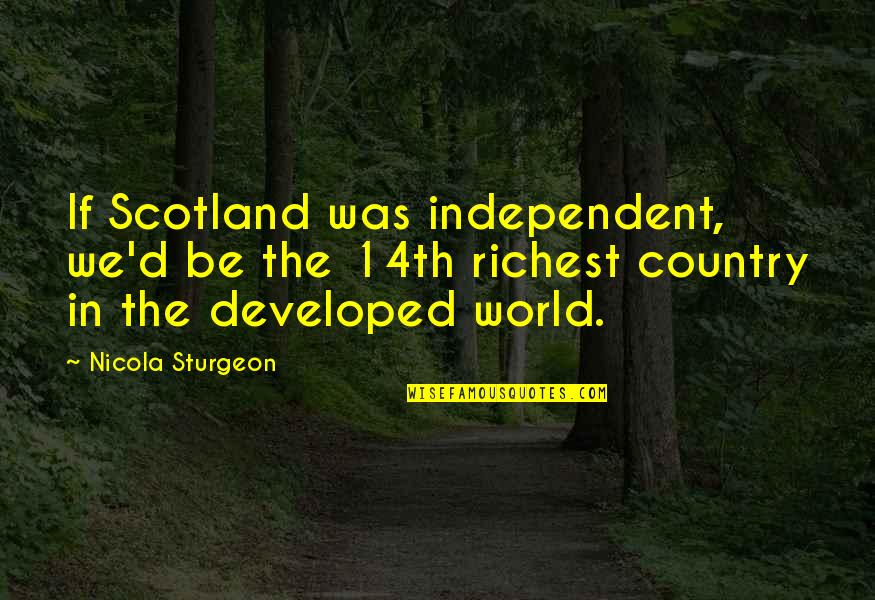 Developed Country Quotes By Nicola Sturgeon: If Scotland was independent, we'd be the 14th