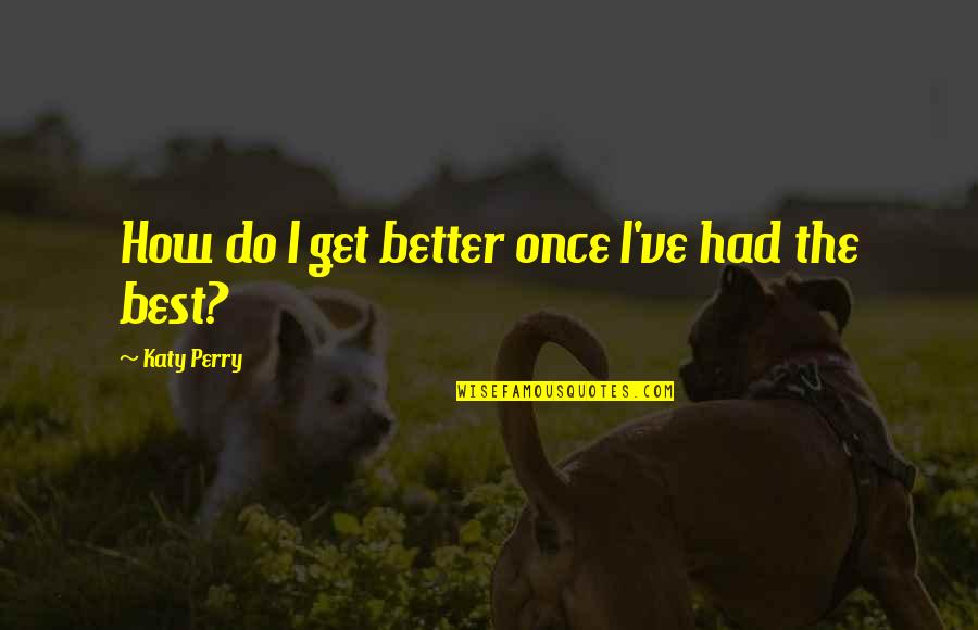 Developed Feelings Quotes By Katy Perry: How do I get better once I've had Developed Feelings Quotes By Katy Perry: How do I get better once I've had