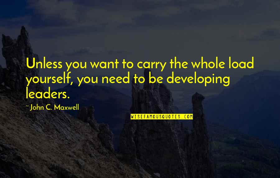 Developing Leaders Quotes By John C. Maxwell: Unless you want to carry the whole load