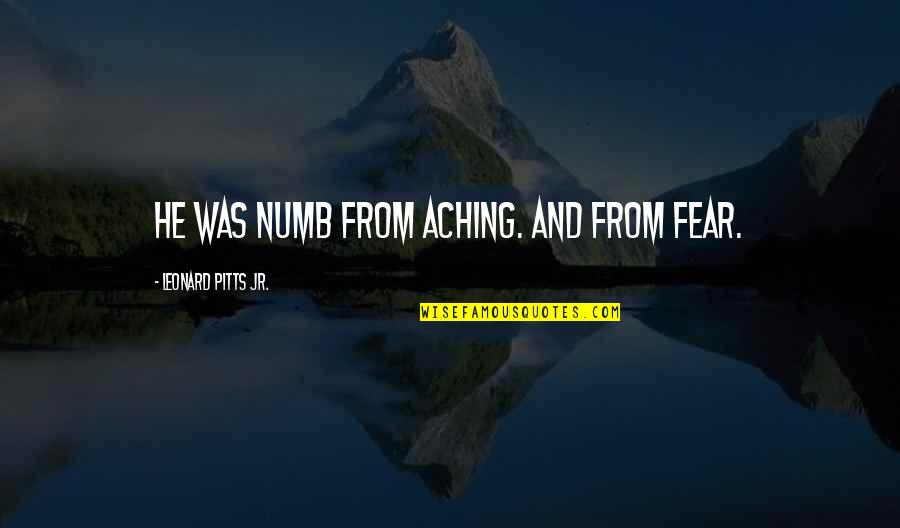 Developmens Quotes By Leonard Pitts Jr.: He was numb from aching. And from fear.