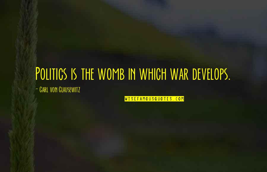 Develops Quotes By Carl Von Clausewitz: Politics is the womb in which war develops.